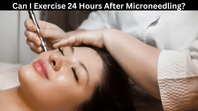 Can I Exercise 24 Hours After Microneedling?
